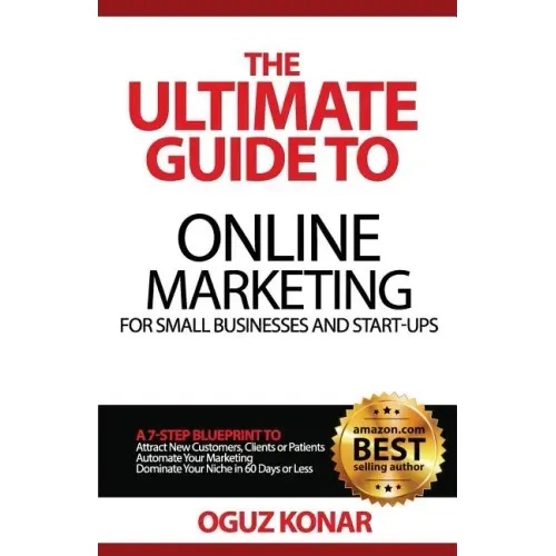 The Ultimate Guide to Online Marketing For Small Businesses and Start-Ups: A 7-Step Blueprint To; Attract New Clients, Customers or Patients, Automate