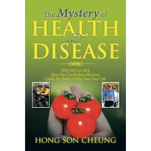 The Mystery of Health and Disease: Why We Get Sick, How We Can Reduce Illnesses Lastly, Be Aware; It May Save Your Life