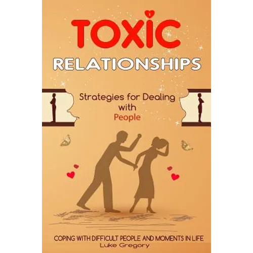 Toxic Relationships: Strategies for Dealing with People That Are Difficult and How to Deal with Toxic Personalities and People In Life