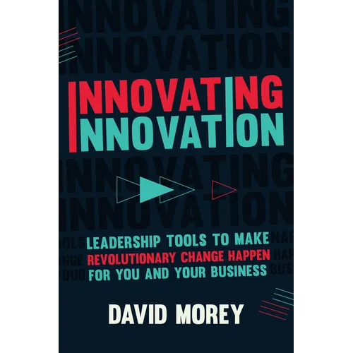 Innovating Innovation: Leadership Tools to Make Revolutionary Change Happen for You and Your Business (for Readers of Trillion Dollar Coach o