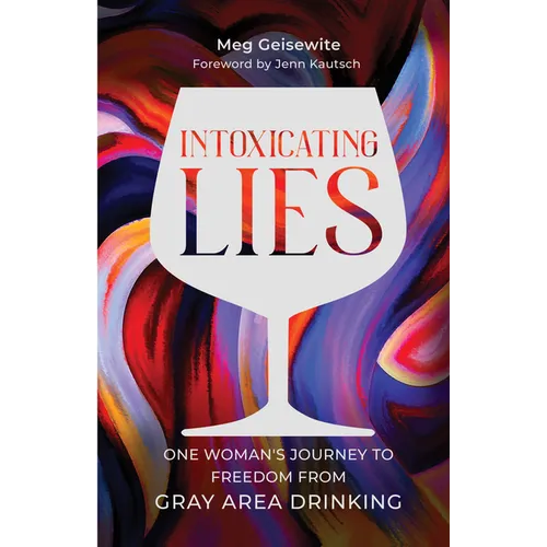 Intoxicating Lies: One Woman's Journey to Freedom from Gray Area Drinking