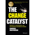 The Change Catalyst: Secrets to Successful and Sustainable Business Change