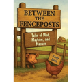 Between the Fenceposts: Tales of Mud, Mayhem, and Manure