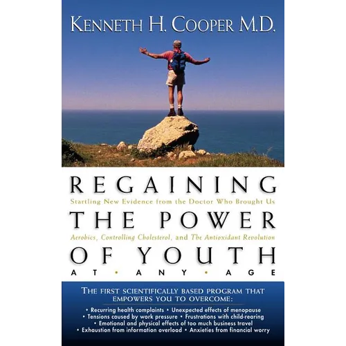 The Regaining the Power of Youth at Any Age: Startling New Evidence from the Doctor Who Brought Us Aerobics, Controlling Cholesterol and the Antioxida