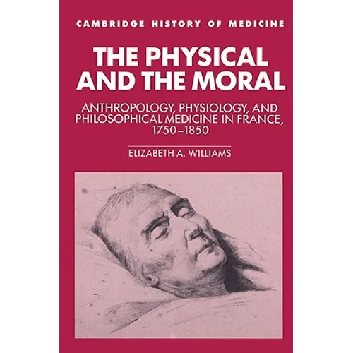 The Physical and the Moral: Anthropology, Physiology, and Philosophical Medicine in France, 1750 1850 - Paperback