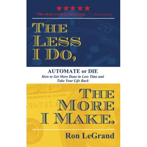 The Less I Do, the More I Make: Automate or Die: How to Get More Done in Less Time and Take Your Life Back