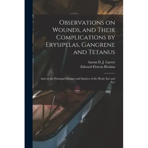 Observations on Wounds, and Their Complications by Erysipelas, Gangrene and Tetanus: and on the Principal Diseases and Injuries of the Head, Ear and E