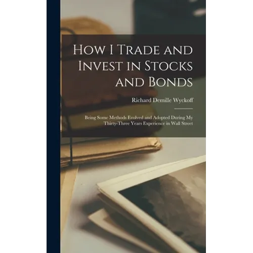 How I Trade and Invest in Stocks and Bonds: Being Some Methods Evolved and Adopted During my Thirty-three Years Experience in Wall Street