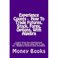 Experience Counts - How To Trade Futures, Stock, Forex, Options, With Algebra: Learn from the experienced, trading is never easy but it can be. Algebr