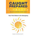 Caught Prepared: Solar Cooking Made Easy: Your First Choice In An Emergency
