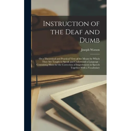 Instruction of the Deaf and Dumb: Or a Theoretical and Practical View of the Means by Which They are Taught to Speak and Understand a Language: Contai