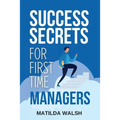 Success Secrets for First Time Managers - How to Manage Employees, Meet Your Work Goals, Keep your Boss Happy and Skip the Stress