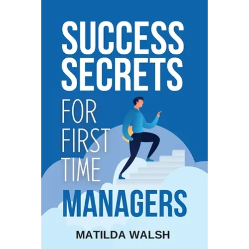 Success Secrets for First Time Managers - How to Manage Employees, Meet Your Work Goals, Keep your Boss Happy and Skip the Stress