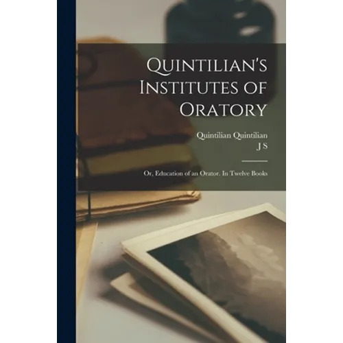 Quintilian's Institutes of Oratory; or, Education of an Orator. In Twelve Books