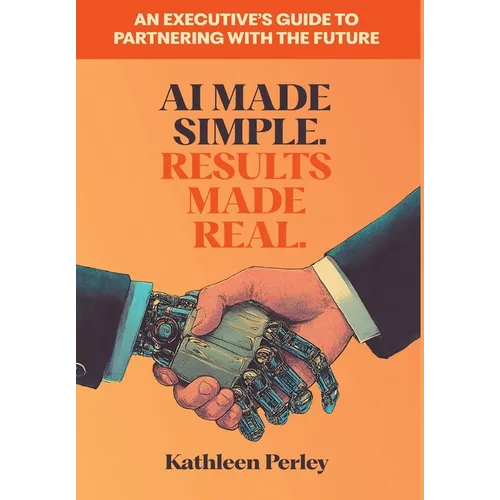 AI Made Simple. Results Made Real.: An Executive's Guide to Partnering with the Future