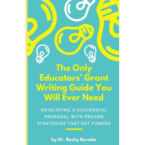 The Only Educators' Grant Writing Guide You Will Ever Need: Developing A Successful Proposal With Proven Strategies That Get Funded