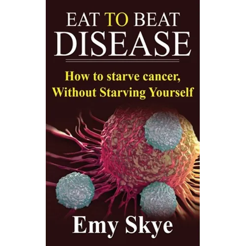 Eat to Beat Disease: How to Starve Cancer, Without Starving Yourself