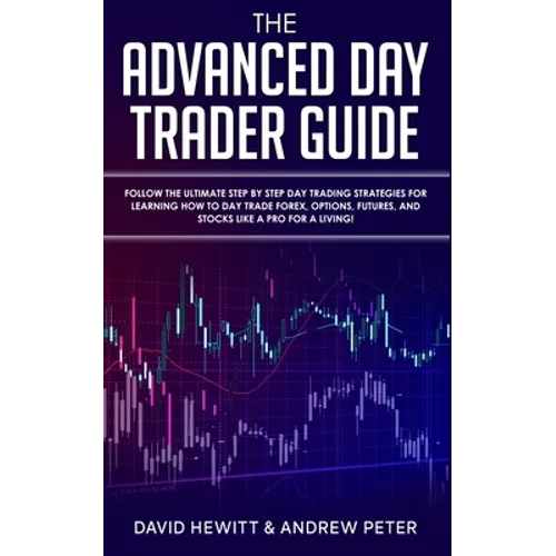The Advanced Day Trader Guide: Follow the Ultimate Step by Step Day Trading Strategies for Learning How to Day Trade Forex, Options, Futures, and Sto