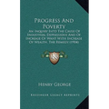 Progress And Poverty: An Inquiry Into The Cause Of Industrial Depressions And Of Increase Of Want With Increase Of Wealth, The Remedy (1904)