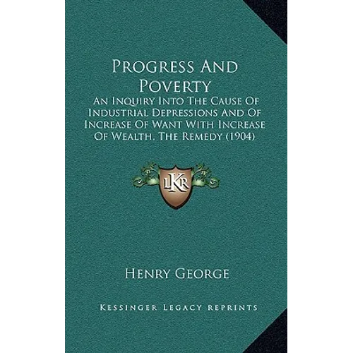 Progress And Poverty: An Inquiry Into The Cause Of Industrial Depressions And Of Increase Of Want With Increase Of Wealth, The Remedy (1904)