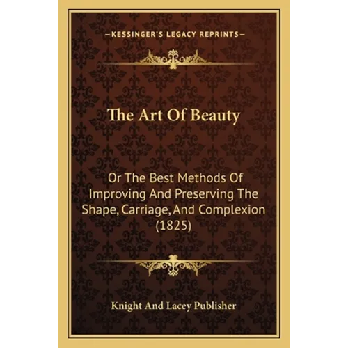 The Art Of Beauty: Or The Best Methods Of Improving And Preserving The Shape, Carriage, And Complexion (1825)