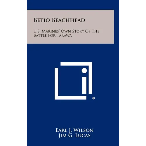 Betio Beachhead: U.S. Marines' Own Story Of The Battle For Tarawa