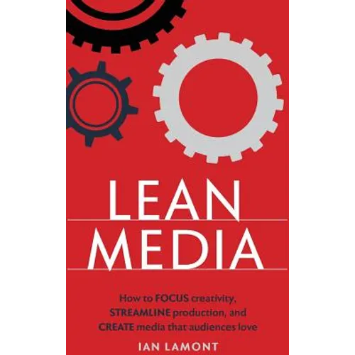 Lean Media: How to focus creativity, streamline production, and create media that audiences love