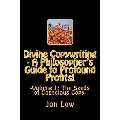 Divine Copywriting - A Philosopher's Guide to Profound Profits!: Volume I: The Seeds of Conscious Copy