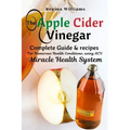 The Apple Cider Vinegar: Complete Guide & recipes for Numerous Health Conditions, using ACV Miracle Health System