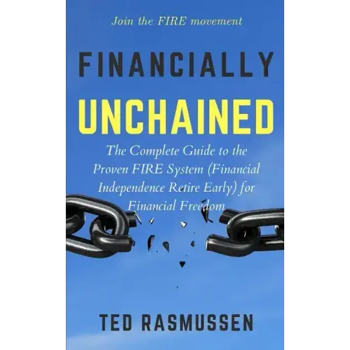 Financially Unchained: The Complete Guide to the Proven FIRE System (Financial Independence Retire Early) for Financial Freedom