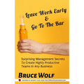 Leave Work Early And Go To The Bar: Surprising Management Secrets To Create Highly Productive Teams In Any Business