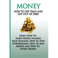 Money: How To Get Rich and Get Out of Debt: Learn How To: Make Money, Manage Your Finances, How To Stop Overspending, How To