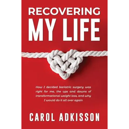 Recovering My Life: How I decided bariatric surgery was right for me, the ups and downs through transformational weight loss, and why I wo