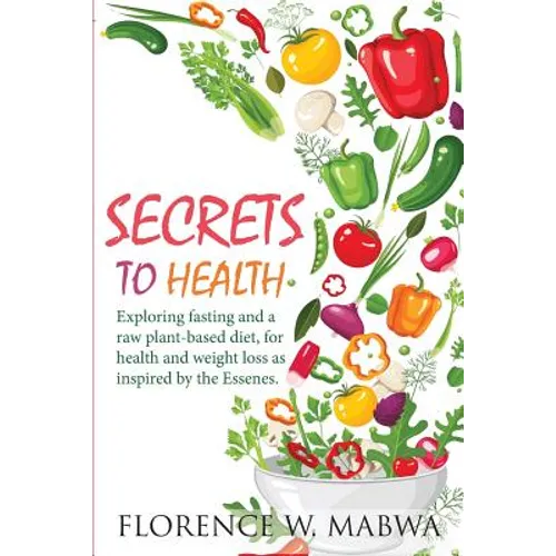 SECRETS To HEALTH: Exploring Fasting and a Raw Plant-Based Diet, for Health and Weight Loss as Inspired by the Essenes.