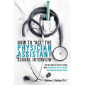 How To Ace The Physician Assistant School Interview: From the author of the best -selling book, The Ultimate Guide to Getting Into Physician Assistant