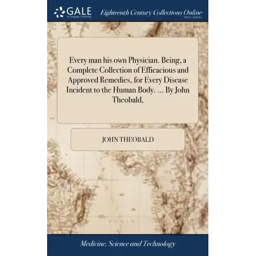 Every man his own Physician. Being, a Complete Collection of Efficacious and Approved Remedies, for Every Disease Incident to the Human Body. ... By J
