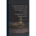 A Hand-book On The Diseases Of Children And Their Homeopathic Treatment