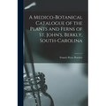 A Medico-botanical Catalogue of the Plants and Ferns of St. John's, Berkly, South-Carolina