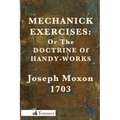 Mechanick Exercises: Or the Doctrine of Handy-Works