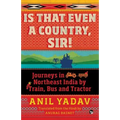 Is That Even a Country, Sir!: Journeys in Northeast India by Train, Bus and Tractor
