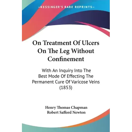 On Treatment Of Ulcers On The Leg Without Confinement: With An Inquiry Into The Best Mode Of Effecting The Permanent Cure Of Varicose Veins (1853)