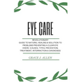 Eye Care: Revolutionary Guide to Natural Healing & Solution to Problems Preventing a Clear Eye Vision (Causes, Types, Prevention, Treatment, Interract