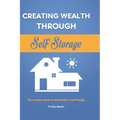 Creating Wealth Through Self Storage: The Investors Guide to Get Started in Self Storage