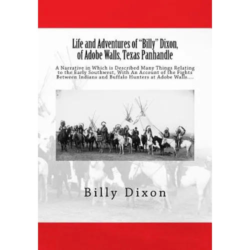 Life and Adventures of "Billy" Dixon, of Adobe Walls, Texas Panhandle: A Narrative in Which is Described Many Things Relating to the Early Southwest,
