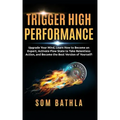 Trigger High Performance: Upgrade Your Mind, Learn Effectively to Become an Expert, Activate Flow State to Take Relentless Action, and Perform At Your