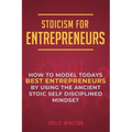Stoicism for Entrepreneurs: How to Model Todays Best Entrepreneurs by Using the Ancient Stoic Self Disciplined Mindset