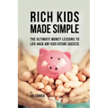 Rich Kids Made Simple: The Ultimate Money Lessons to Life-Hack any Kids Future Success