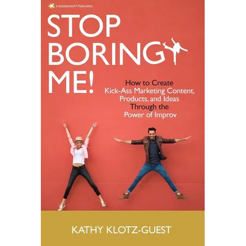 Stop Boring Me!: How to Create Kick-Ass Marketing Content, Products and Ideas Through the Power of Improv