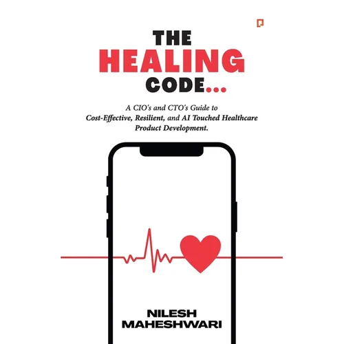 The Healing Code: A CIO's and CTO's Guide to Cost-Effective, Resilient, and AI Touched Healthcare Product Development.