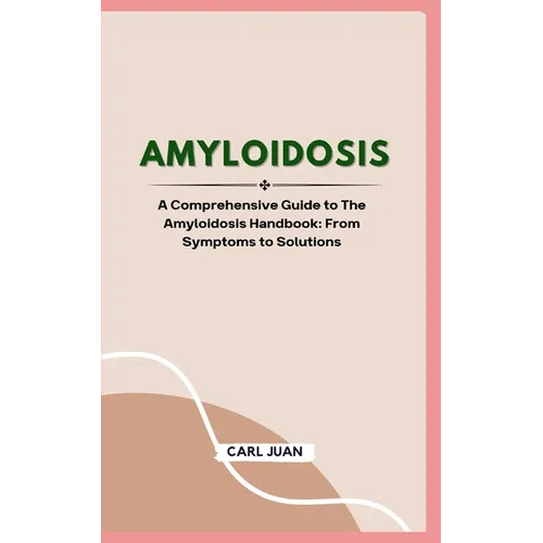 Amyloidosis: A Comprehensive Guide to The Amyloidosis Handbook: From Symptoms to Solutions